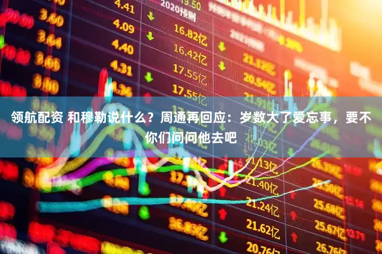 领航配资 和穆勒说什么？周通再回应：岁数大了爱忘事，要不你们问问他去吧