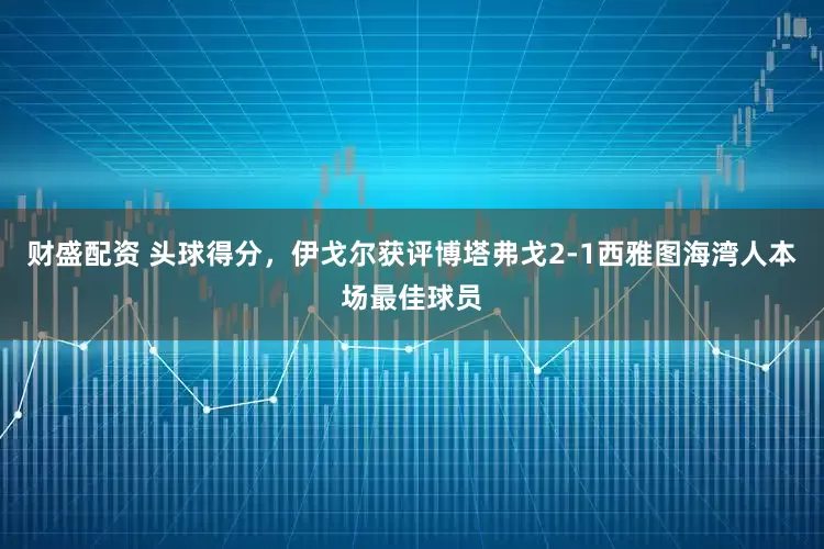 财盛配资 头球得分，伊戈尔获评博塔弗戈2-1西雅图海湾人本场最佳球员