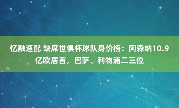 忆融速配 缺席世俱杯球队身价榜：阿森纳10.9亿欧居首，巴萨、利物浦二三位