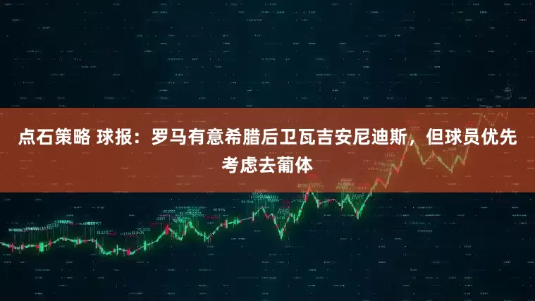 点石策略 球报：罗马有意希腊后卫瓦吉安尼迪斯，但球员优先考虑去葡体