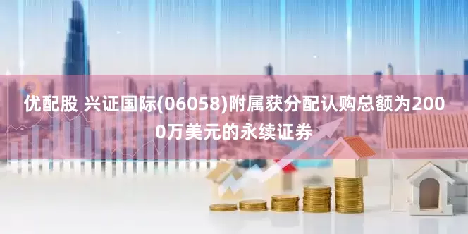 优配股 兴证国际(06058)附属获分配认购总额为2000万美元的永续证券