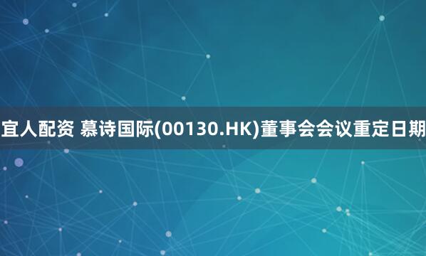 宜人配资 慕诗国际(00130.HK)董事会会议重定日期