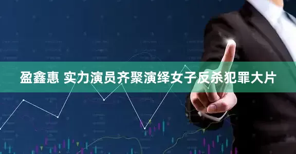 盈鑫惠 实力演员齐聚演绎女子反杀犯罪大片