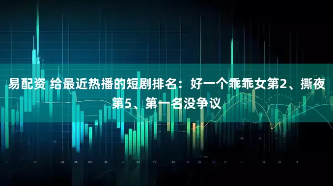 易配资 给最近热播的短剧排名：好一个乖乖女第2、撕夜第5、第一名没争议