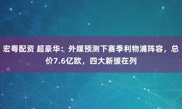 宏粤配资 超豪华：外媒预测下赛季利物浦阵容，总价7.6亿欧，四大新援在列