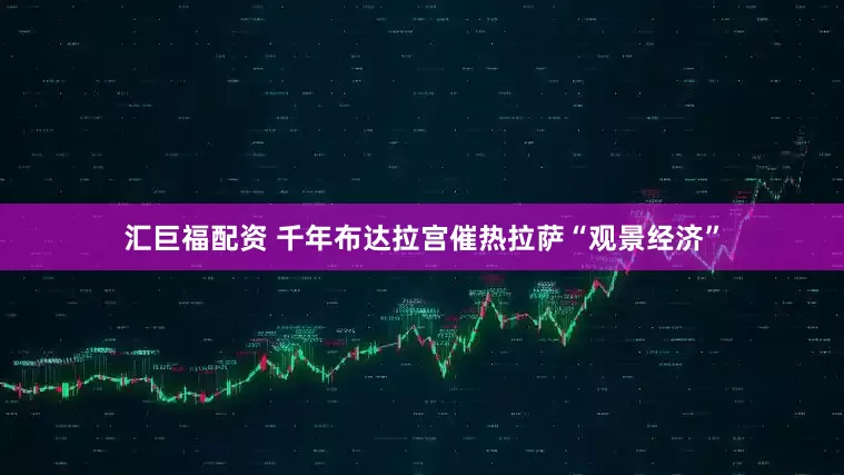 汇巨福配资 千年布达拉宫催热拉萨“观景经济”