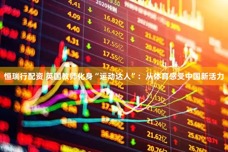 恒瑞行配资 英国教师化身“运动达人”：从体育感受中国新活力