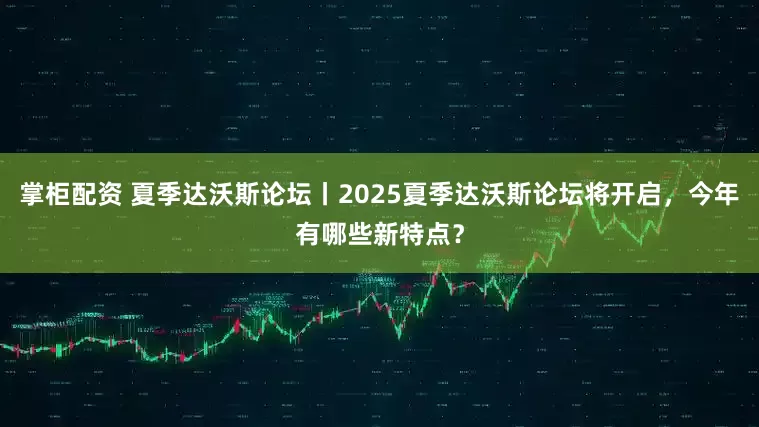 掌柜配资 夏季达沃斯论坛丨2025夏季达沃斯论坛将开启，今年有哪些新特点？