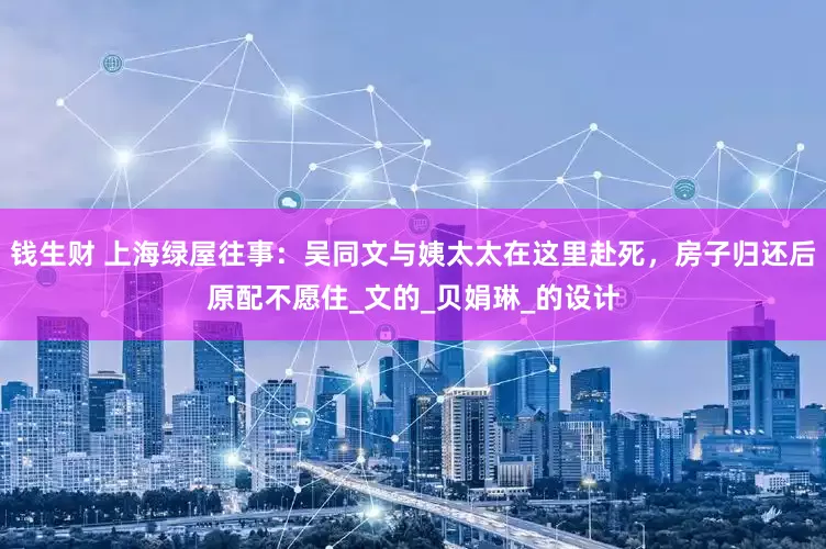 钱生财 上海绿屋往事：吴同文与姨太太在这里赴死，房子归还后原配不愿住_文的_贝娟琳_的设计
