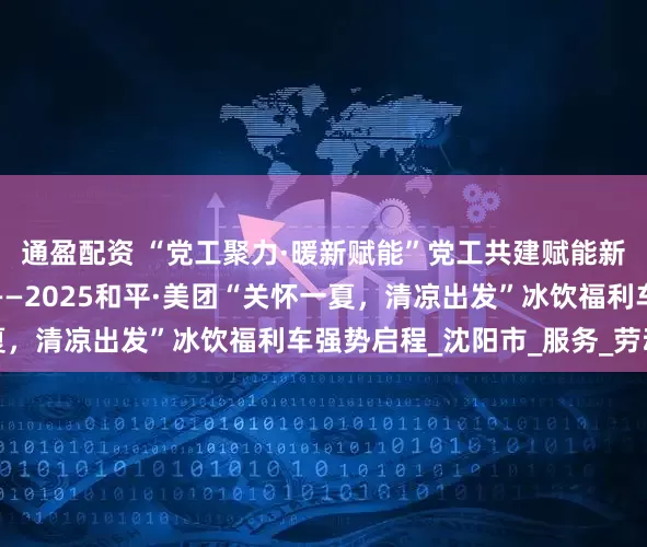 通盈配资 “党工聚力·暖新赋能”党工共建赋能新兴领域主题活动启动——2025和平·美团“关怀一夏，清凉出发”冰饮福利车强势启程_沈阳市_服务_劳动者