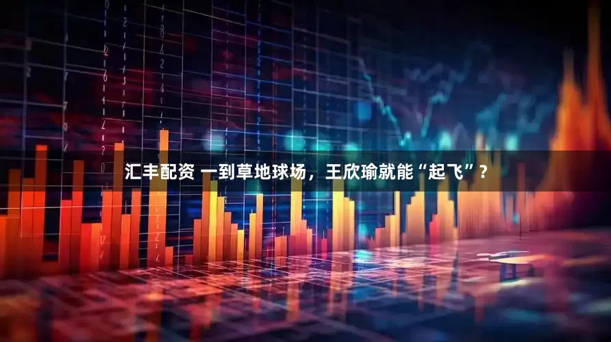 汇丰配资 一到草地球场，王欣瑜就能“起飞”？