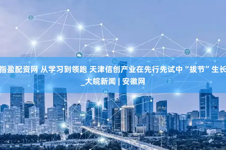 指盈配资网 从学习到领跑 天津信创产业在先行先试中“拔节”生长_大皖新闻 | 安徽网