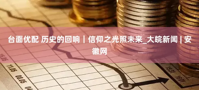 台面优配 历史的回响｜信仰之光照未来_大皖新闻 | 安徽网