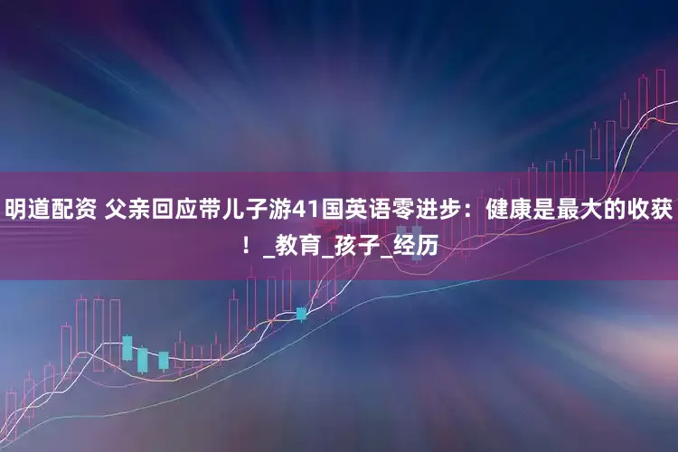 明道配资 父亲回应带儿子游41国英语零进步：健康是最大的收获！_教育_孩子_经历