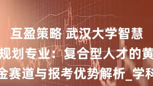 互盈策略 武汉大学智慧城市与空间规划专业：复合型人才的黄金赛道与报考优势解析_学科群_建设_技术