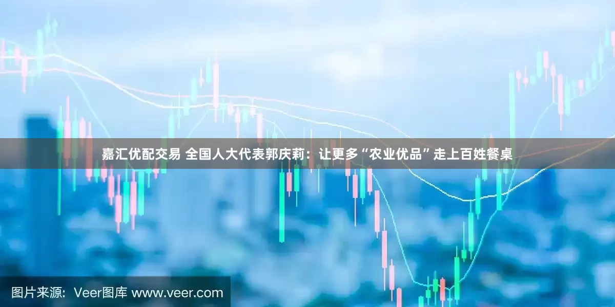 嘉汇优配交易 全国人大代表郭庆莉：让更多“农业优品”走上百姓餐桌