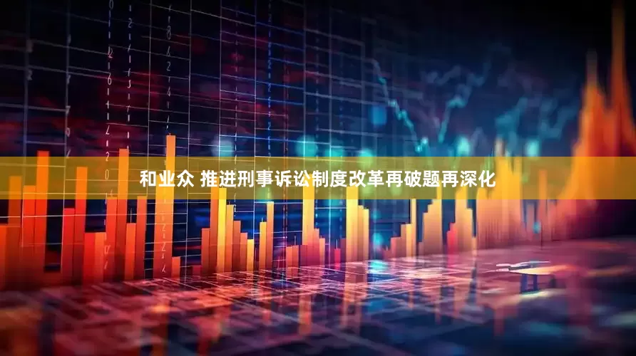 和业众 推进刑事诉讼制度改革再破题再深化