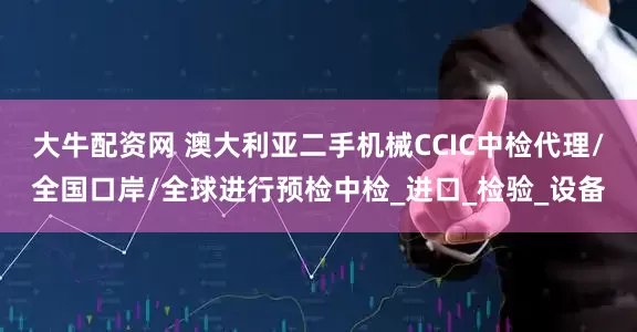 大牛配资网 澳大利亚二手机械CCIC中检代理/全国口岸/全球进行预检中检_进口_检验_设备