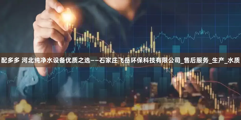 配多多 河北纯净水设备优质之选——石家庄飞岳环保科技有限公司_售后服务_生产_水质