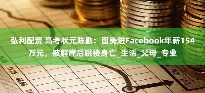 弘利配资 高考状元陈勤：留美进Facebook年薪154万元，被解雇后跳楼身亡_生活_父母_专业