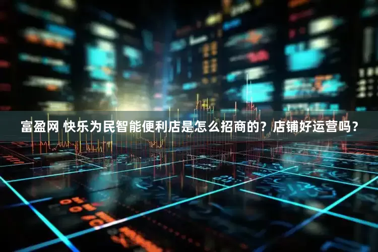 富盈网 快乐为民智能便利店是怎么招商的？店铺好运营吗？