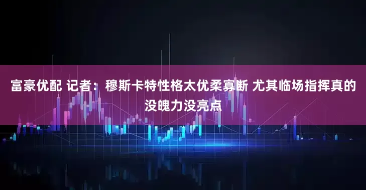 富豪优配 记者：穆斯卡特性格太优柔寡断 尤其临场指挥真的没魄力没亮点