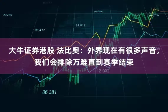 大牛证券港股 法比奥：外界现在有很多声音，我们会排除万难直到赛季结束