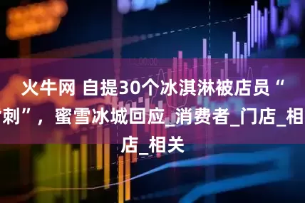 火牛网 自提30个冰淇淋被店员“背刺”，蜜雪冰城回应_消费者_门店_相关