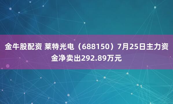 金牛股配资 莱特光电（688150）7月25日主力资金净卖出292.89万元
