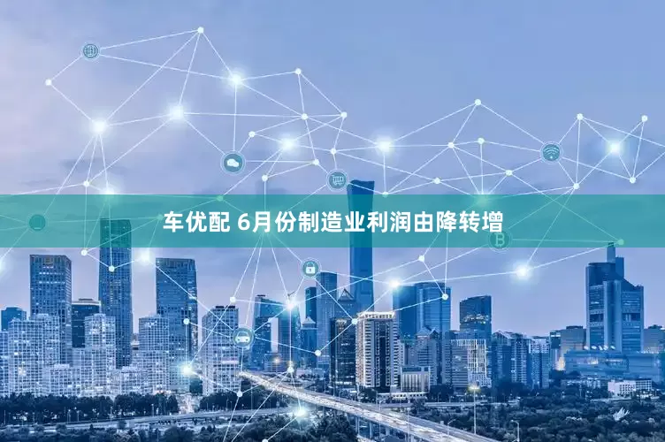 车优配 6月份制造业利润由降转增