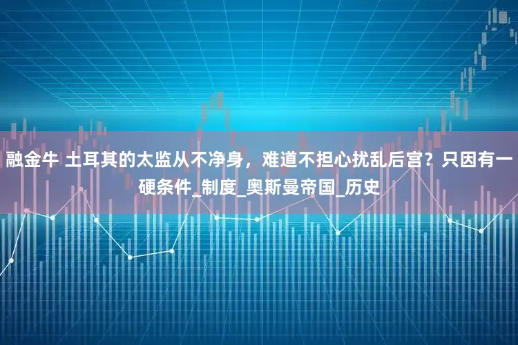 融金牛 土耳其的太监从不净身，难道不担心扰乱后宫？只因有一硬条件_制度_奥斯曼帝国_历史