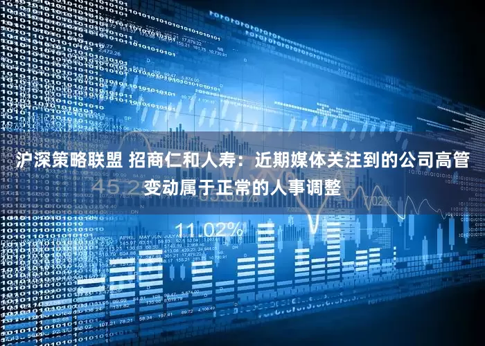 沪深策略联盟 招商仁和人寿：近期媒体关注到的公司高管变动属于正常的人事调整