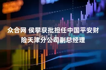 众合网 侯攀获批担任中国平安财险天津分公司副总经理
