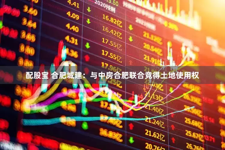 配股宝 合肥城建：与中房合肥联合竞得土地使用权