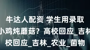 牛达人配资 学生用录取通知书做小鸡炖蘑菇？高校回应_吉林_农业_菌物
