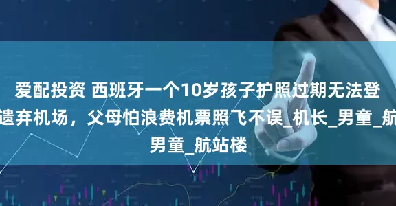 爱配投资 西班牙一个10岁孩子护照过期无法登机被遗弃机场，父母怕浪费机票照飞不误_机长_男童_航站楼