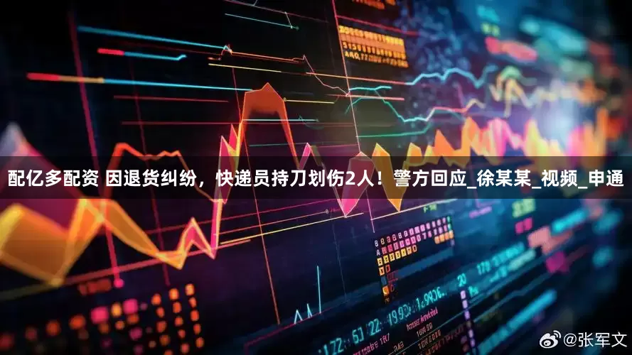 配亿多配资 因退货纠纷，快递员持刀划伤2人！警方回应_徐某某_视频_申通