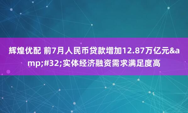 辉煌优配 前7月人民币贷款增加12.87万亿元 实体经济融资需求满足度高
