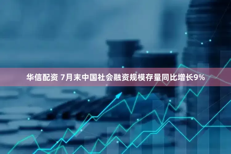 华信配资 7月末中国社会融资规模存量同比增长9%