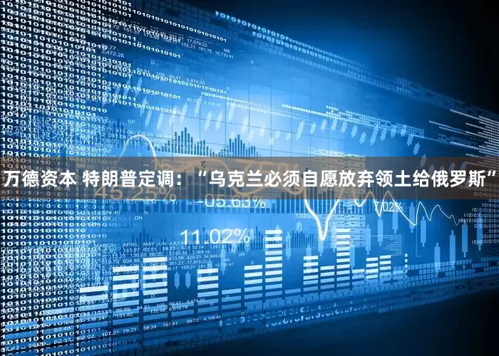 万德资本 特朗普定调：“乌克兰必须自愿放弃领土给俄罗斯”