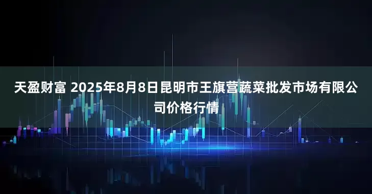 天盈财富 2025年8月8日昆明市王旗营蔬菜批发市场有限公司价格行情