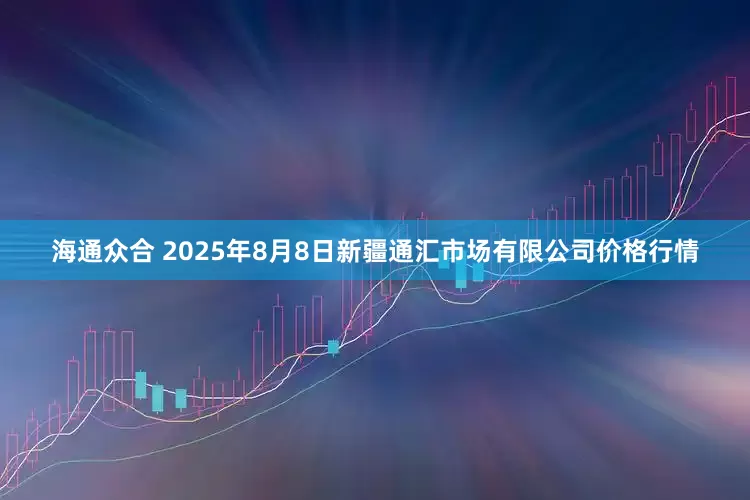 海通众合 2025年8月8日新疆通汇市场有限公司价格行情