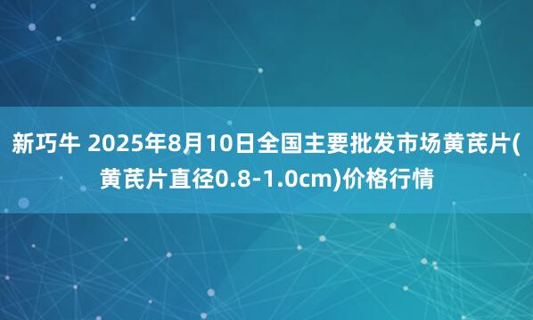 新巧牛 2025年8月10日全国主要批发市场黄芪片(黄芪片直径0.8-1.0cm)价格行情