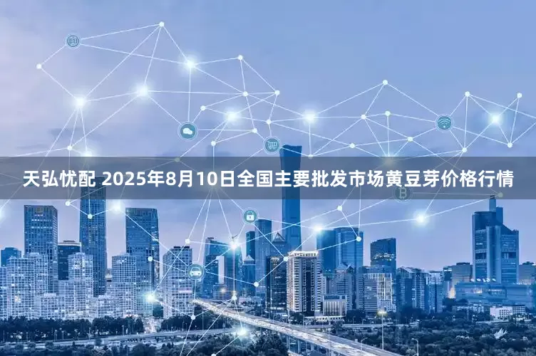 天弘忧配 2025年8月10日全国主要批发市场黄豆芽价格行情