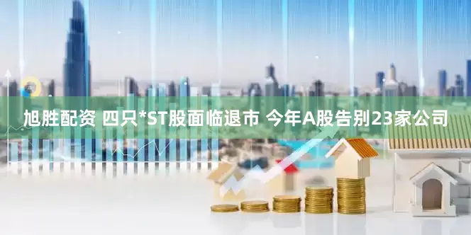 旭胜配资 四只*ST股面临退市 今年A股告别23家公司
