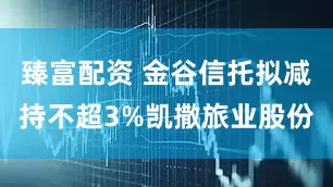 臻富配资 金谷信托拟减持不超3%凯撒旅业股份