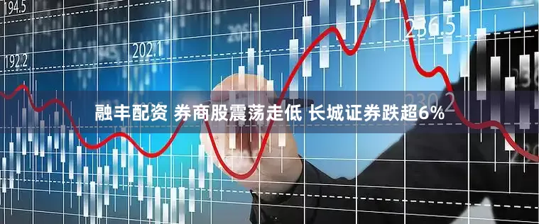 融丰配资 券商股震荡走低 长城证券跌超6%
