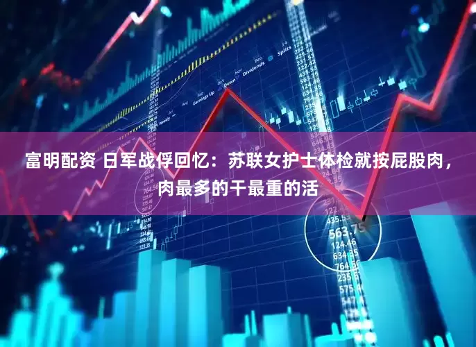 富明配资 日军战俘回忆：苏联女护士体检就按屁股肉，肉最多的干最重的活