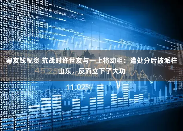 粤友钱配资 抗战时许世友与一上将动粗：遭处分后被派往山东，反而立下了大功