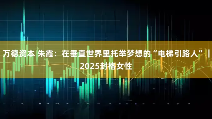 万德资本 朱霞：在垂直世界里托举梦想的“电梯引路人”｜2025封格女性